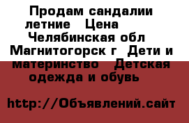 Продам сандалии летние › Цена ­ 550 - Челябинская обл., Магнитогорск г. Дети и материнство » Детская одежда и обувь   